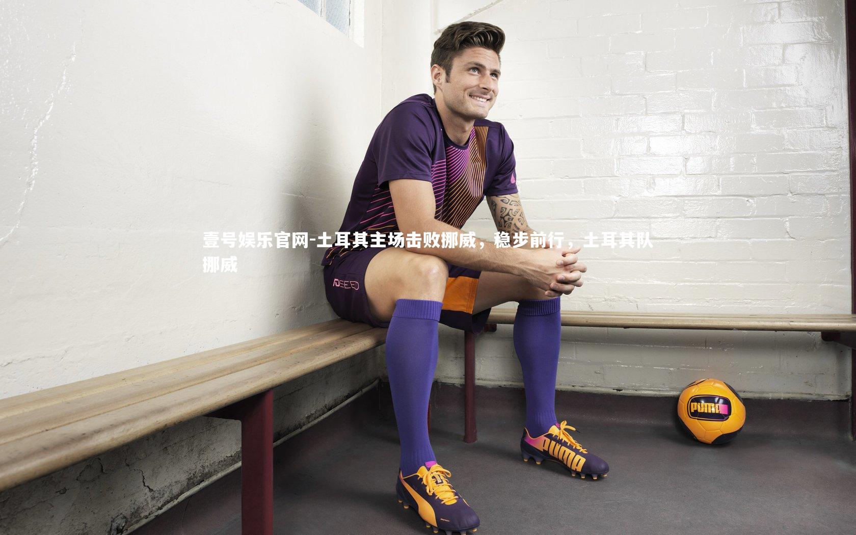 壹号娱乐官网-土耳其主场击败挪威，稳步前行，土耳其队挪威