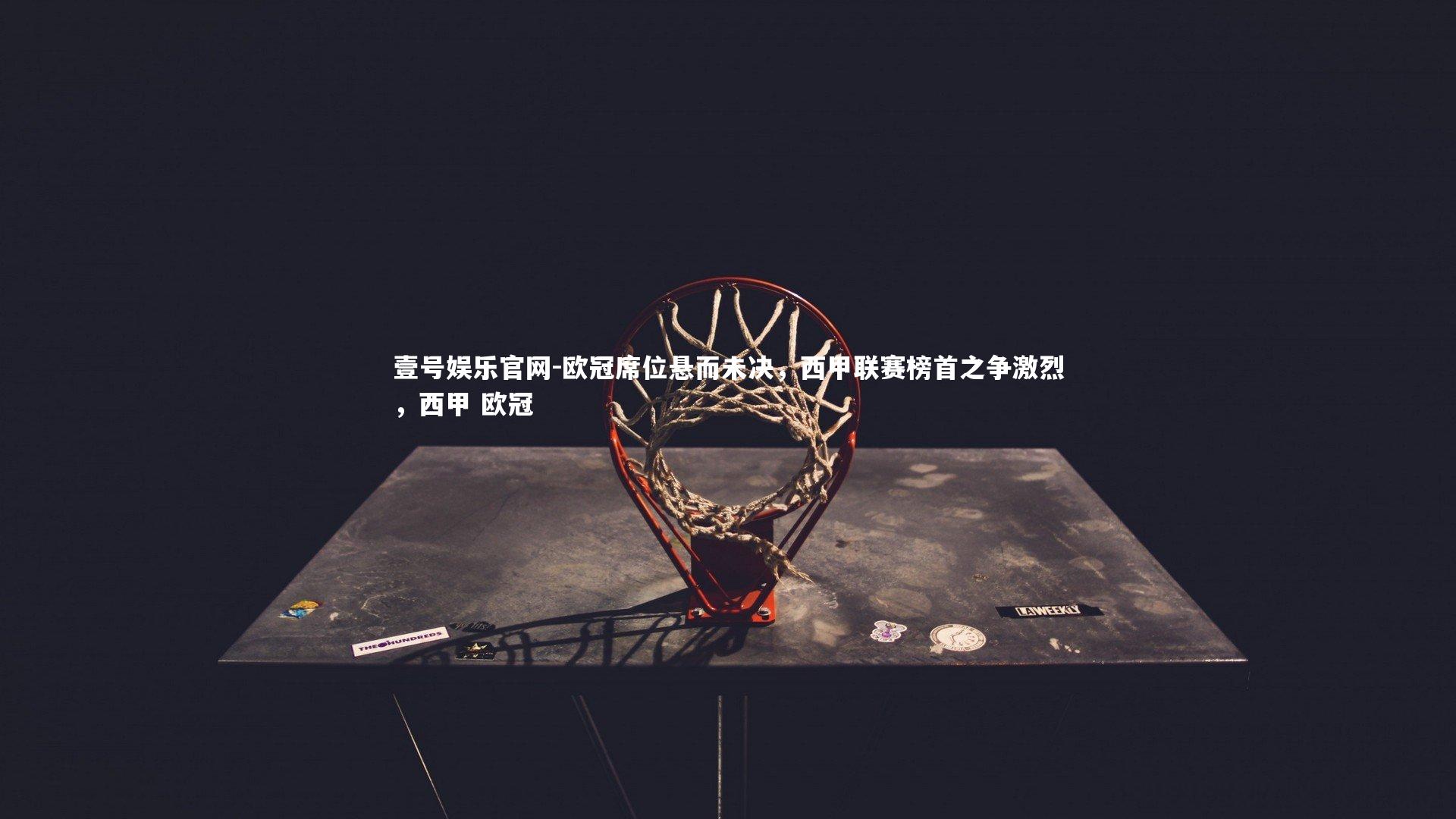 欧冠席位悬而未决，西甲联赛榜首之争激烈，西甲 欧冠