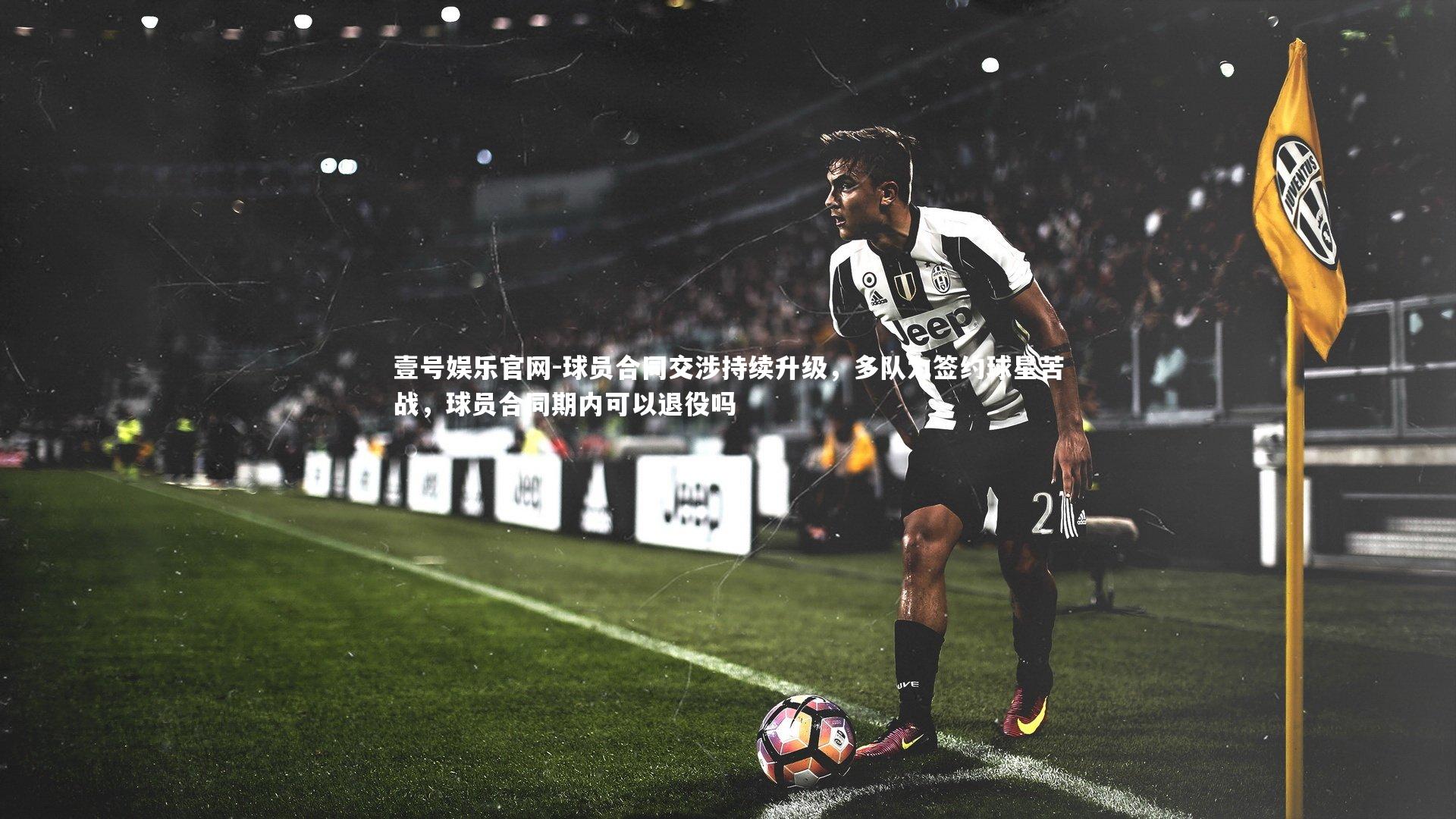 壹号娱乐官网-球员合同交涉持续升级，多队为签约球星苦战，球员合同期内可以退役吗