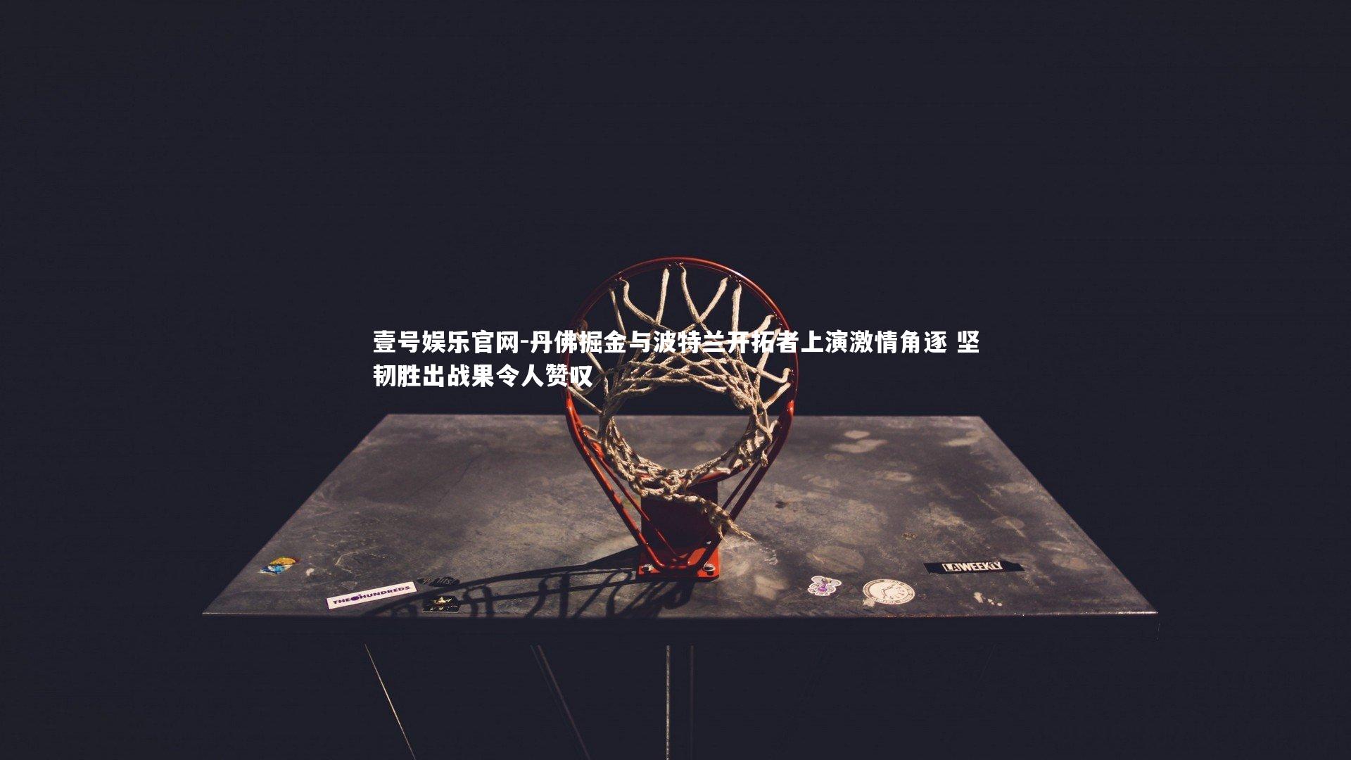 丹佛掘金与波特兰开拓者上演激情角逐 坚韧胜出战果令人赞叹