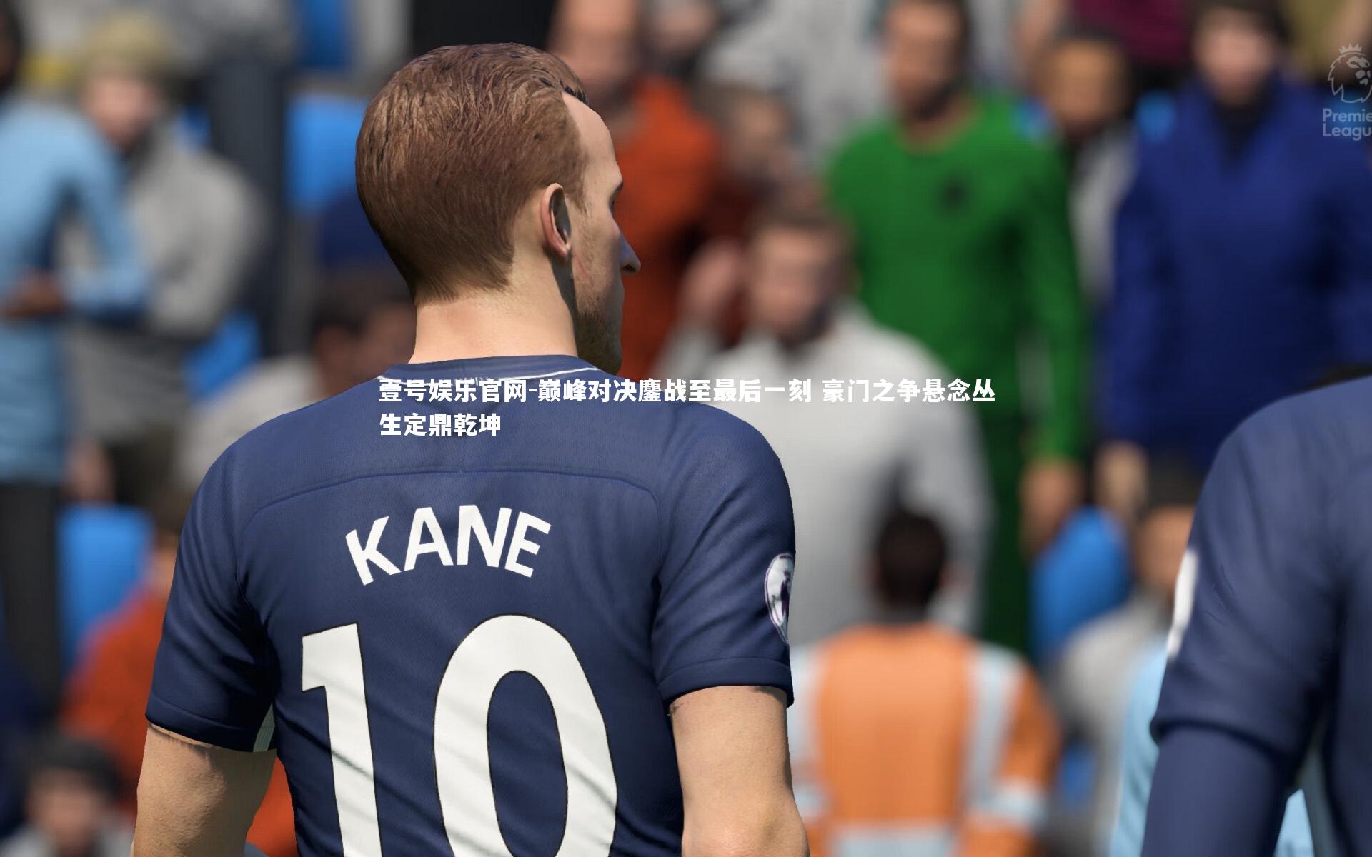 壹号娱乐官网-巅峰对决鏖战至最后一刻 豪门之争悬念丛生定鼎乾坤